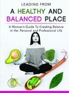 Leading From a Healthy and Balanced Place-A Woman's Guide To Creating Balance in Her Personal and Professional Life