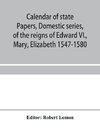 Calendar of state papers, Domestic series, of the reigns of Edward VI., Mary, Elizabeth 1547-1580