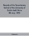 Records of the tercentenary festival of the University of Dublin held 5th to 8th July, 1892