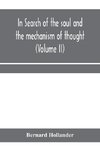 In search of the soul and the mechanism of thought, emotion, and conduct A Treatise in two Volumes Containing A Brief but Comprehensive History of the Philosophical Speculations and Scientific Researches from Ancient times to the present day as well as An