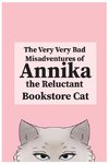 The Very, Very Bad Misadventures of Annika the Reluctant Bookstore Cat