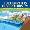 I Bet Earth is Never Thirsty! | Water Systems and the Water Cycle | Earth and Space Science Grade 3 | Children's Earth Sciences Books