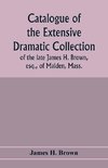 Catalogue of the extensive dramatic collection of the late James H. Brown, esq., of Malden, Mass.