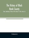 The history of Black Hawk County, Iowa, containing a history of the county, its cities, towns, &c., A biographical directory of citizens, war record of its volunteers in the late rebellion, General and Local Statistics, Portraits of Early Settlers and Pro
