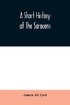 A short history of the Saracens, being a concise account of the rise and decline of the Saracenic power and of the economic, social and intellectual development of the Arab nation from the earliest times to the destruction of Bagdad, and the expulsion of