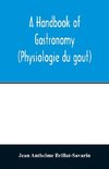 A handbook of gastronomy (Physiologie du gou¿t)