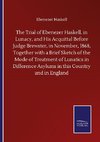 The Trial of Ebenezer Haskell, in Lunacy, and His Acquittal Before Judge Brewster, in November, 1868, Together with a Brief Sketch of the Mode of Treatment of Lunatics in Difference Asylums in this Country and in England
