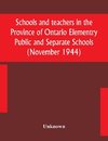Schools and teachers in the Province of Ontario Elementry Public and Separate Schools (November 1944)