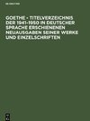Goethe - Titelverzeichnis der 1941-1950 in deutscher Sprache erschienenen Neuausgaben seiner Werke und Einzelschriften