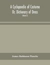 A Cyclopaedia Of Costume Or, Dictionary Of Dress, Including Notices Of Contemporaneous Fashions On The Continent And A General Chronological History Of The Costumes Of The Principal Countries Of Europe, From The Commencement Of The Christian Era To The Ac