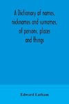 A dictionary of names, nicknames and surnames, of persons, places and things