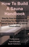 How to Build a Sauna Handbook: Step By Step Instructions On Everything You Need To Know About Sauna Building and Its Construction