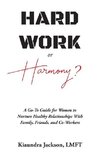 Hard Work or Harmony?: A Go-To Guide for Women to Nurture Healthy Relationships with Family, Friends and Co-Workers