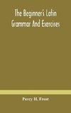 The Beginner'S Latin Grammar And Exercises