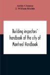Building Inspectors' Handbook Of The City Of Montreal Handbook Of The City Of Montreal Containing The Buildings By-Laws And Ordinances, Plumbing And Sani-Taty By-Laws Rules And Regulations, Drainage, And Sewerage Laws Engineers Rules And Regulations, And