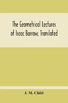 The Geometrical Lectures Of Isaac Barrow, Translated, With Notes And Proofs, And A Discussion On The Advance Made Therein On The Work Of His Predecessors In The Infinitesimal Calculus