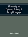 A Pronouncing And Explanatory Dictionary Of The English Language, Founded On A Correct Development Of The Nature, The Number, And The Various Properties Of All Its Simple And Compound Sounds