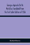 Georgius Agricola De Re Metallica Translated From The First Latin Edition Of 1556 With Biographical Introduction, Annotations And Appendices Upon The Development Of Mining Methods, Metallurgical Processes, Geology, Mineralogy & Mining Law From The Earlies