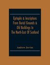 Epitaphs & Inscriptions From Burial Grounds & Old Buildings In The North-East Of Scotland; With Historical, Biographical, Genealogical And Antiquarian Notes; Also An Appendix Of Illustrative Papers