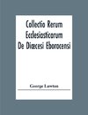 Collectio Rerum Ecclesiasticarum De Di¿cesi Eboracensi Or Collections Relative To Churches And Chapels Within The Diocese Of York. To Which Are Added Collections Relative To Churches And Chapels Within The Diocese Of Ripon