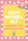 Happy Mother's Day - I Wrote This Book For You