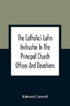 The Catholic'S Latin Instructor In The Principal Church Offices And Devotions; For The Use Of Choirs, Convents, And Mission Schools And For Self-Teaching