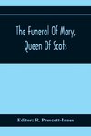 The Funeral Of Mary, Queen Of Scots. A Collection Of Curious Tracts, Relating To The Burial Of This Unfortunate Princess, Being Reprints Of Rare Originals, Partly Transcriptions From Various Manuscripts