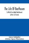 The Life Of Beethoven; To Which Are Added Beethoven's Letters To Friends, The Life And Characteristics Of Beethoven By  Dr. Heinrich Doring And A List Of Beethoven's Works