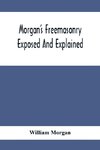 Morgan'S Freemasonry Exposed And Explained; Showing The Origin, History And Nature Of Masonry, Its Effects On The Government, And The Christian Religion And Containing A Key To All The Degrees Of Freemasonry, Giving A Clear And Correct View Of The Manner