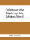 Familiae Minorum Gentium Diligentia Josephi Hunter, Sheffieldiensis (Volume Iii)