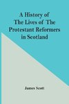 A History Of The Lives Of The Protestant Reformers In Scotland