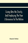 Giving Alms No Charity, And Employing The Poor A Grievance To The Nation,