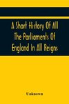 A Short History Of All The Parliaments Of England In All Reigns