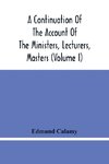A Continuation Of The Account Of The Ministers, Lecturers, Masters And Fellows Of Colleges, And Schoolmasters, Who Were Ejected And Silenced After The Restoration In 1660, By Or Before The Act For Uniformity. To Which Is Added, The Church And Dissenters C
