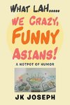 What Lah....We Crazy, Funny Asians!