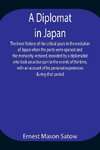 A Diplomat In Japan The Inner History Of The Critical Years In The Evolution Of Japan When The Ports Were Opened And The Monarchy Restored, Recorded By A Diplomatist Who Took An Active Part In The Events Of The Time, With An Account Of His Personal Experi