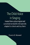 The Child-Voice in Singing; treated from a physiological and a practical standpoint and especially adapted to schools and boy choirs