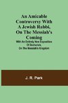 An Amicable Controversy with a Jewish Rabbi, on The Messiah's Coming ; With an Entirely New Exposition of Zechariah, on the Messiah's Kingdom