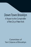 Down Town Brooklyn A Report to the Comptroller of the City of New York on Sites for Public Buildings and the Relocation of the Elevated Railroad Tracks now in Lower Fulton Street, Borough  of Brooklyn
