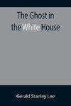 The Ghost in the White House; Some suggestions as to how a hundred million people (who are supposed in a vague, helpless way to haunt the white house) can make themselves felt with a president, how they can back him up, express themselves to him, be expre