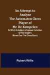 An Attempt to Analyse the Automaton Chess Player of Mr. De Kempelen; To Which is Added, a Copious Collection of the Knight's Moves over the Chess Board