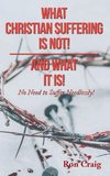 WHAT CHRISTIAN SUFFERING IS NOT! AND WHAT IT IS!