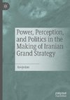 Power, Perception, and Politics in the Making of Iranian Grand Strategy
