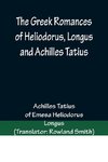 The Greek Romances of Heliodorus, Longus and Achilles Tatius; Comprising the Ethiopics; or, Adventures of Theagenes and Chariclea; The pastoral amours of Daphnis and Chloe; and the loves of Clitopho and Leucippe