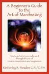 A Beginner's Guide to the Art of Manifesting How to Get What You Want Out of Life