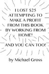 I Lost $25 Attempting to Make a Profit From This Book by Working From Home! And You Can Too!