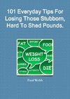 101 Everyday Tips For Losing Those Stubborn, Hard To Shed Pounds.