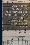 Twenty-four Italian Songs and Arias of the Seventeenth and Eighteenth Centuries, for Medium low Voice