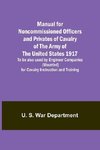 Manual for Noncommissioned Officers and Privates of Cavalry of the Army of the United States 1917. To be also used by Engineer Companies (Mounted) for Cavalry Instruction and Training