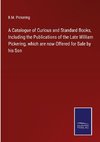 A Catalogue of Curious and Standard Books, Including the Publications of the Late William Pickering, which are now Offered for Sale by his Son